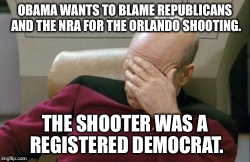 Captain Picard Facepalm | OBAMA WANTS TO BLAME REPUBLICANS AND THE NRA FOR THE ORLANDO SHOOTING. THE SHOOTER WAS A REGISTERED DEMOCRAT. | image tagged in memes,captain picard facepalm | made w/ Imgflip meme maker