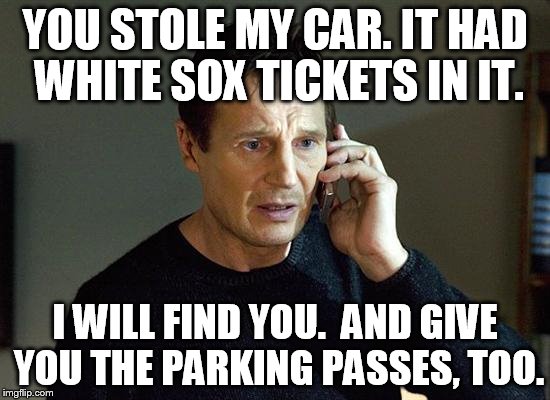 YOU STOLE MY CAR. IT HAD WHITE SOX TICKETS IN IT. I WILL FIND YOU.  AND GIVE YOU THE PARKING PASSES, TOO. | made w/ Imgflip meme maker