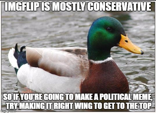 Just a tip | IMGFLIP IS MOSTLY CONSERVATIVE; SO IF YOU'RE GOING TO MAKE A POLITICAL MEME, TRY MAKING IT RIGHT WING TO GET TO THE TOP | image tagged in memes,actual advice mallard | made w/ Imgflip meme maker