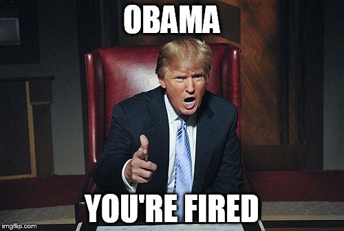 Donald Trump You're Fired | OBAMA; YOU'RE FIRED | image tagged in donald trump you're fired | made w/ Imgflip meme maker