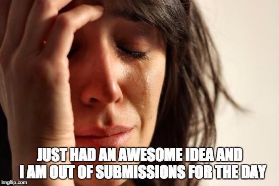 First World Problems Meme | JUST HAD AN AWESOME IDEA AND 
I AM OUT OF SUBMISSIONS FOR THE DAY | image tagged in memes,first world problems | made w/ Imgflip meme maker