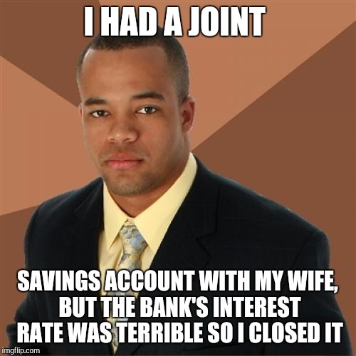 Successful Black Man Meme | I HAD A JOINT; SAVINGS ACCOUNT WITH MY WIFE, BUT THE BANK'S INTEREST RATE WAS TERRIBLE SO I CLOSED IT | image tagged in memes,successful black man | made w/ Imgflip meme maker