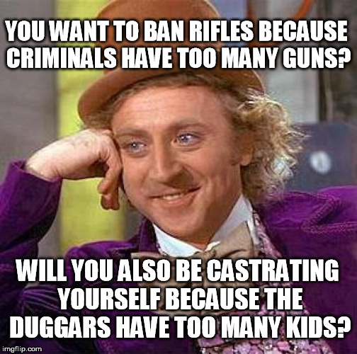 The Unkindest Cut of All | YOU WANT TO BAN RIFLES BECAUSE CRIMINALS HAVE TOO MANY GUNS? WILL YOU ALSO BE CASTRATING YOURSELF BECAUSE THE DUGGARS HAVE TOO MANY KIDS? | image tagged in memes,willy wonka,gun control,guns,castration | made w/ Imgflip meme maker