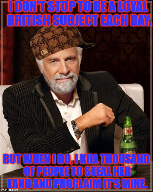The Most Interesting Man In The World Meme | I DON'T STOP TO BE A LOYAL BRITISH SUBJECT EACH DAY. BUT WHEN I DO, I KILL THOUSAND OF PEOPLE TO STEAL HER LAND AND PROCLAIM IT'S MINE. | image tagged in memes,the most interesting man in the world,scumbag | made w/ Imgflip meme maker