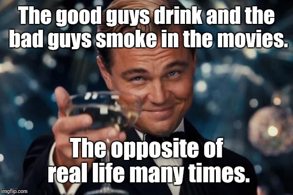 Leonardo Dicaprio Cheers Meme | The good guys drink and the bad guys smoke in the movies. The opposite of real life many times. | image tagged in memes,leonardo dicaprio cheers | made w/ Imgflip meme maker