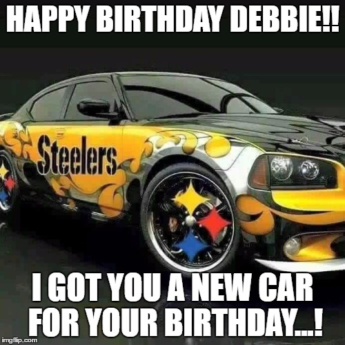Steelers  | HAPPY BIRTHDAY DEBBIE!! I GOT YOU A NEW CAR FOR YOUR BIRTHDAY...! | image tagged in steelers | made w/ Imgflip meme maker