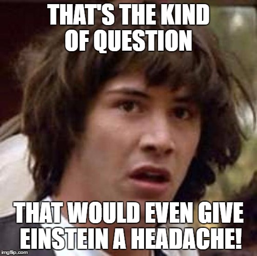 Conspiracy Keanu Meme | THAT'S THE KIND OF QUESTION THAT WOULD EVEN GIVE EINSTEIN A HEADACHE! | image tagged in memes,conspiracy keanu | made w/ Imgflip meme maker