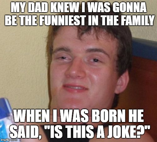 10 Guy Meme | MY DAD KNEW I WAS GONNA BE THE FUNNIEST IN THE FAMILY; WHEN I WAS BORN HE SAID, "IS THIS A JOKE?" | image tagged in memes,10 guy | made w/ Imgflip meme maker