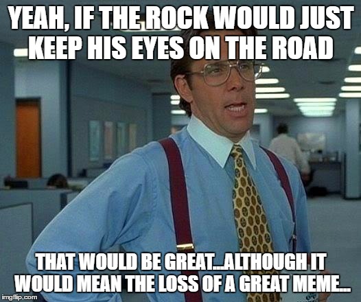 That Would Be Great Meme | YEAH, IF THE ROCK WOULD JUST KEEP HIS EYES ON THE ROAD THAT WOULD BE GREAT...ALTHOUGH IT WOULD MEAN THE LOSS OF A GREAT MEME... | image tagged in memes,that would be great | made w/ Imgflip meme maker