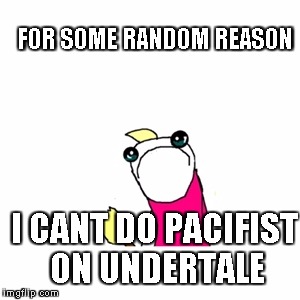 Sad X All The Y | FOR SOME RANDOM REASON; I CANT DO PACIFIST ON UNDERTALE | image tagged in memes,sad x all the y | made w/ Imgflip meme maker