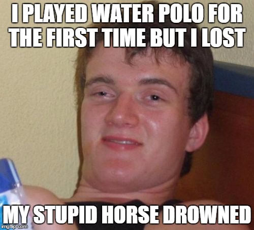 10 Guy Meme | I PLAYED WATER POLO FOR THE FIRST TIME BUT I LOST; MY STUPID HORSE DROWNED | image tagged in memes,10 guy | made w/ Imgflip meme maker