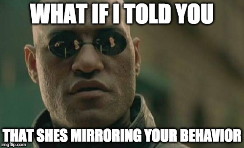 Matrix Morpheus Meme | WHAT IF I TOLD YOU; THAT SHES MIRRORING YOUR BEHAVIOR | image tagged in memes,matrix morpheus,AdviceAnimals | made w/ Imgflip meme maker