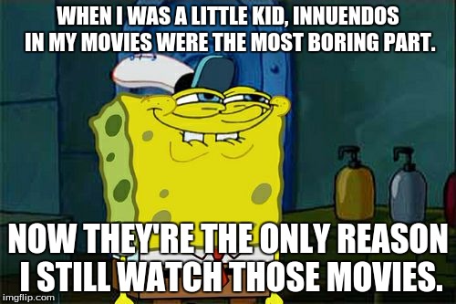 I will still watch Spongebob when I am over 80. | WHEN I WAS A LITTLE KID, INNUENDOS IN MY MOVIES WERE THE MOST BORING PART. NOW THEY'RE THE ONLY REASON I STILL WATCH THOSE MOVIES. | image tagged in memes,dont you squidward,innuendo,and movies,but mostly innuendo | made w/ Imgflip meme maker