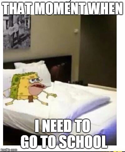 SpongeBob caveman bed | THAT MOMENT WHEN; I NEED TO GO TO SCHOOL | image tagged in spongebob caveman bed,spongebob caveman | made w/ Imgflip meme maker