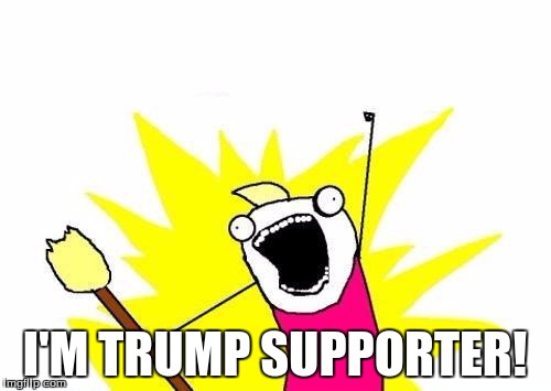 X All The Y Meme | I'M TRUMP SUPPORTER! | image tagged in memes,x all the y | made w/ Imgflip meme maker