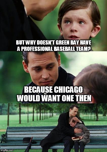 Finding Neverland Meme | BUT WHY DOESN'T GREEN BAY HAVE A PROFESSIONAL BASEBALL TEAM? BECAUSE CHICAGO WOULD WANT ONE THEN | image tagged in memes,finding neverland | made w/ Imgflip meme maker