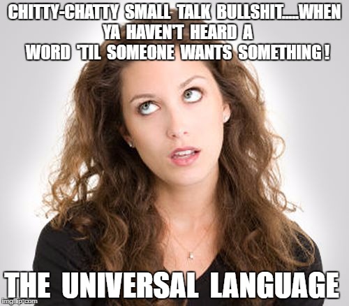 Rolling eyes | CHITTY-CHATTY  SMALL  TALK  BULLSHIT.....WHEN  YA  HAVEN'T  HEARD  A  WORD  'TIL  SOMEONE  WANTS  SOMETHING ! THE  UNIVERSAL  LANGUAGE | image tagged in rolling eyes | made w/ Imgflip meme maker