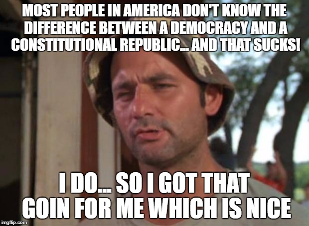 So I Got That Goin For Me Which Is Nice | MOST PEOPLE IN AMERICA DON'T KNOW THE DIFFERENCE BETWEEN A DEMOCRACY AND A CONSTITUTIONAL REPUBLIC... AND THAT SUCKS! I DO... SO I GOT THAT GOIN FOR ME WHICH IS NICE | image tagged in memes,so i got that goin for me which is nice | made w/ Imgflip meme maker