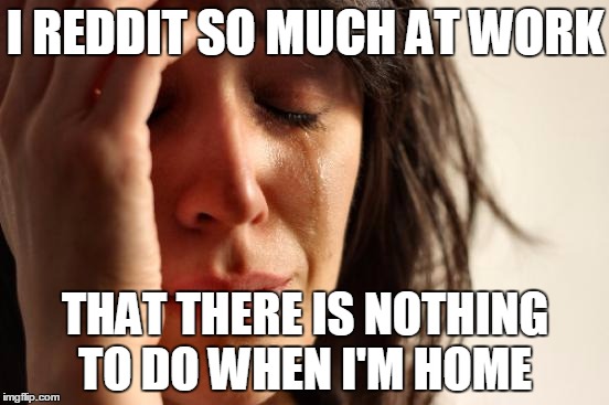 First World Problems Meme | I REDDIT SO MUCH AT WORK; THAT THERE IS NOTHING TO DO WHEN I'M HOME | image tagged in memes,first world problems,AdviceAnimals | made w/ Imgflip meme maker