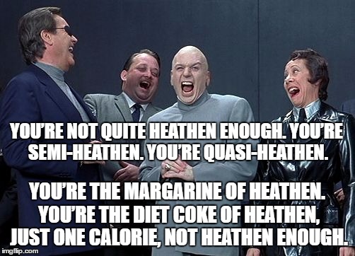 Dr evil laughing | YOU’RE NOT QUITE HEATHEN ENOUGH. YOU’RE SEMI-HEATHEN. YOU’RE QUASI-HEATHEN. YOU’RE THE MARGARINE OF HEATHEN. YOU’RE THE DIET COKE OF HEATHEN, JUST ONE CALORIE, NOT HEATHEN ENOUGH. | image tagged in dr evil laughing | made w/ Imgflip meme maker