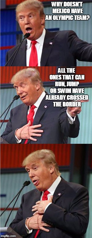 Bad Pun Trump | WHY DOESN'T MEXICO HAVE AN OLYMPIC TEAM? ALL THE ONES THAT CAN RUN, JUMP OR SWIM HAVE ALREADY CROSSED THE BORDER | image tagged in bad pun trump | made w/ Imgflip meme maker