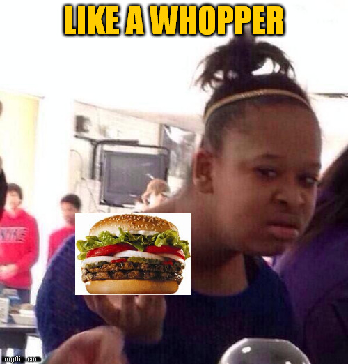 Black Girl Wat Meme | LIKE A WHOPPER | image tagged in memes,black girl wat | made w/ Imgflip meme maker