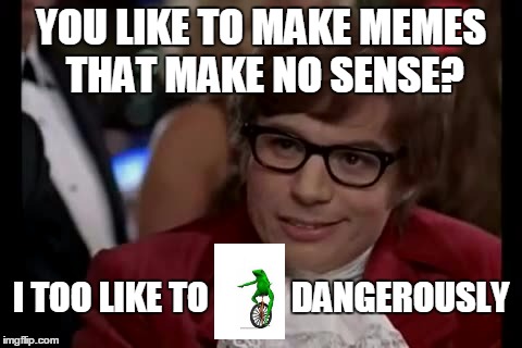 Lol so funny | YOU LIKE TO MAKE MEMES THAT MAKE NO SENSE? I TOO LIKE TO            DANGEROUSLY | image tagged in memes,i too like to live dangerously,pepe,spongegar,dat boi,lol so funny | made w/ Imgflip meme maker