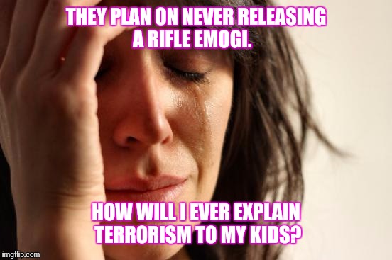 First World Problems | THEY PLAN ON NEVER RELEASING A RIFLE EMOGI. HOW WILL I EVER EXPLAIN TERRORISM TO MY KIDS? | image tagged in memes,first world problems | made w/ Imgflip meme maker
