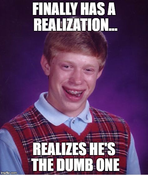 Bad Luck Brian Meme | FINALLY HAS A REALIZATION... REALIZES HE'S THE DUMB ONE | image tagged in memes,bad luck brian | made w/ Imgflip meme maker