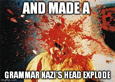 head explode | AND MADE A GRAMMAR NAZI'S HEAD EXPLODE | image tagged in head explode | made w/ Imgflip meme maker