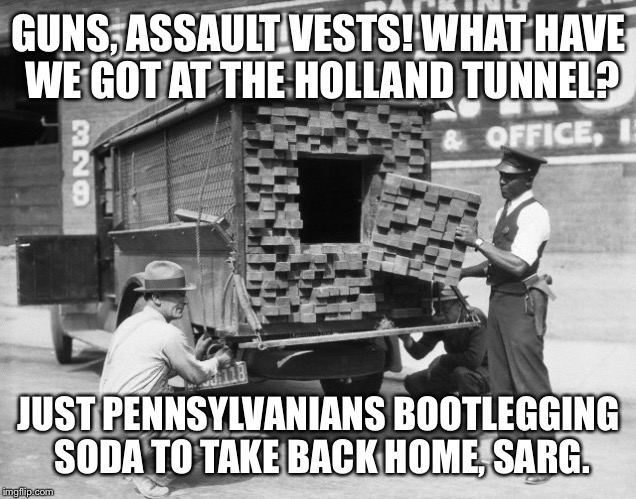 Just another Pennsylvania Pepsi run. | GUNS, ASSAULT VESTS! WHAT HAVE WE GOT AT THE HOLLAND TUNNEL? JUST PENNSYLVANIANS BOOTLEGGING SODA TO TAKE BACK HOME, SARG. | image tagged in meme,drsarcasm,pennsylvania soda tax,holland tunnel,guns,bootleggers | made w/ Imgflip meme maker