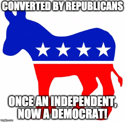 Logical Democrat | CONVERTED BY REPUBLICANS; ONCE AN INDEPENDENT, NOW A DEMOCRAT! | image tagged in logical democrat,anti-republican,dump trump,converted,proud democrat | made w/ Imgflip meme maker