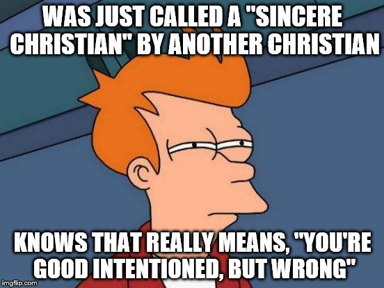 Futurama Fry Meme | WAS JUST CALLED A "SINCERE CHRISTIAN" BY ANOTHER CHRISTIAN; KNOWS THAT REALLY MEANS, "YOU'RE GOOD INTENTIONED, BUT WRONG" | image tagged in memes,futurama fry | made w/ Imgflip meme maker