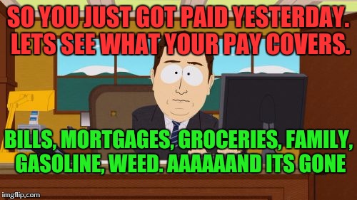 How do minimum wage peoples survive | SO YOU JUST GOT PAID YESTERDAY. LETS SEE WHAT YOUR PAY COVERS. BILLS, MORTGAGES, GROCERIES, FAMILY, GASOLINE, WEED. AAAAAAND ITS GONE | image tagged in memes,aaaaand its gone,money,life | made w/ Imgflip meme maker