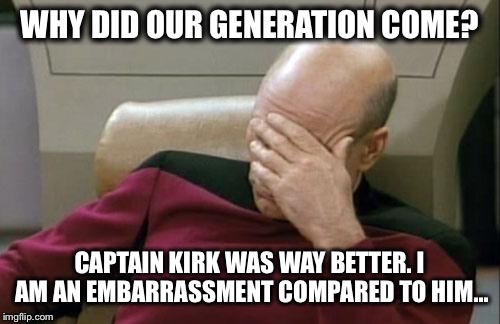 Captain Picard Facepalm | WHY DID OUR GENERATION COME? CAPTAIN KIRK WAS WAY BETTER. I AM AN EMBARRASSMENT COMPARED TO HIM... | image tagged in memes,captain picard facepalm | made w/ Imgflip meme maker