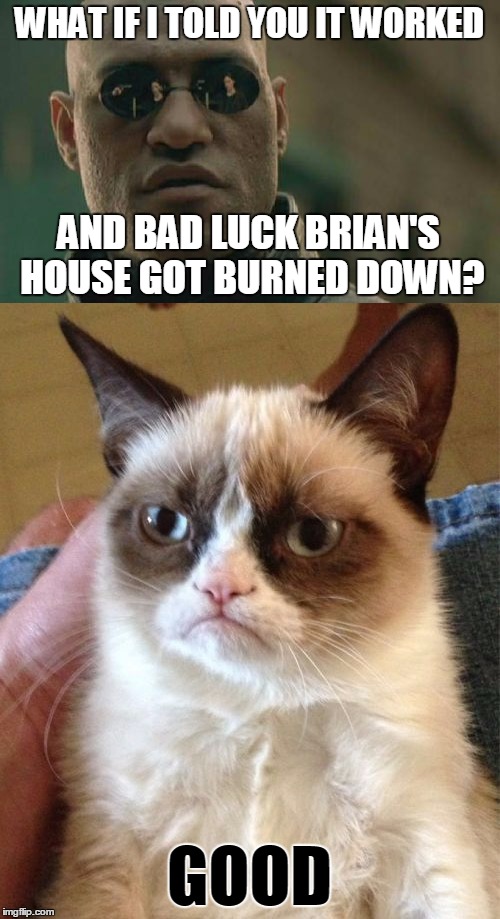 WHAT IF I TOLD YOU IT WORKED GOOD AND BAD LUCK BRIAN'S HOUSE GOT BURNED DOWN? | made w/ Imgflip meme maker