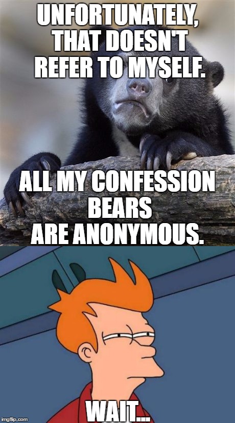 UNFORTUNATELY, THAT DOESN'T REFER TO MYSELF. ALL MY CONFESSION BEARS ARE ANONYMOUS. WAIT... | made w/ Imgflip meme maker