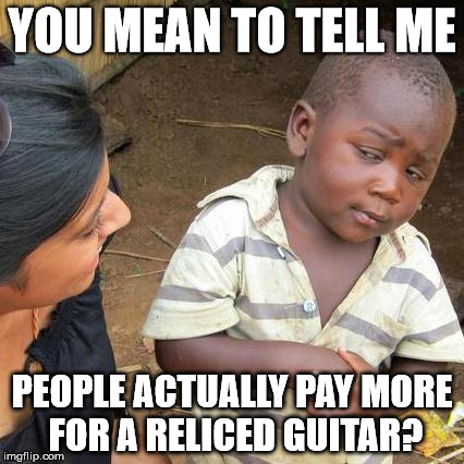 Third World Skeptical Kid Meme | YOU MEAN TO TELL ME; PEOPLE ACTUALLY PAY MORE FOR A RELICED GUITAR? | image tagged in memes,third world skeptical kid | made w/ Imgflip meme maker