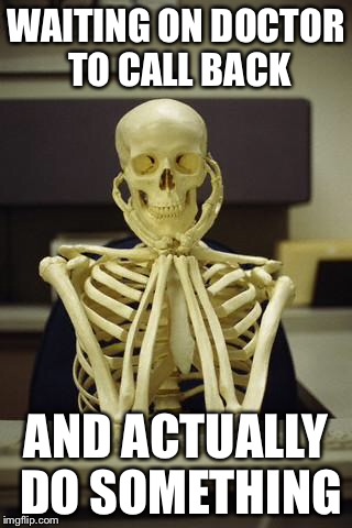 Waiting Skeleton | WAITING ON DOCTOR TO CALL BACK; AND ACTUALLY DO SOMETHING | image tagged in waiting skeleton | made w/ Imgflip meme maker