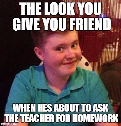 THE LOOK YOU GIVE YOU FRIEND; WHEN HES ABOUT TO ASK THE TEACHER FOR HOMEWORK | image tagged in why u lyin kid | made w/ Imgflip meme maker