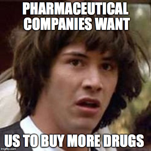 Conspiracy Keanu Meme | PHARMACEUTICAL COMPANIES WANT US TO BUY MORE DRUGS | image tagged in memes,conspiracy keanu | made w/ Imgflip meme maker
