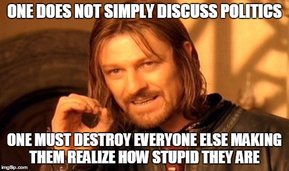One Does Not Simply Meme | ONE DOES NOT SIMPLY DISCUSS POLITICS; ONE MUST DESTROY EVERYONE ELSE MAKING THEM REALIZE HOW STUPID THEY ARE | image tagged in memes,one does not simply | made w/ Imgflip meme maker