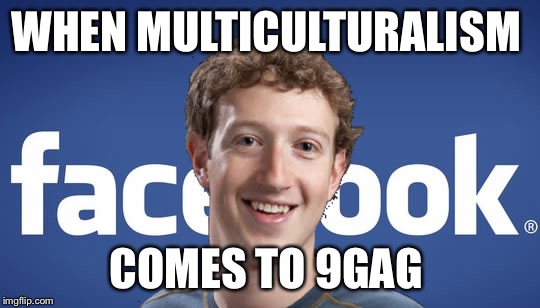 mark zuckerberg syria refugee camps facebook down | WHEN MULTICULTURALISM; COMES TO 9GAG | image tagged in mark zuckerberg syria refugee camps facebook down | made w/ Imgflip meme maker