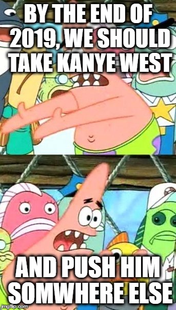 Put It Somewhere Else Patrick Meme | BY THE END OF 2019, WE SHOULD TAKE KANYE WEST; AND PUSH HIM SOMWHERE ELSE | image tagged in memes,put it somewhere else patrick | made w/ Imgflip meme maker
