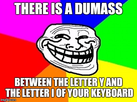 I don't feel sorry | THERE IS A DUMASS; BETWEEN THE LETTER Y AND THE LETTER I OF YOUR KEYBOARD | image tagged in memes,troll face colored | made w/ Imgflip meme maker