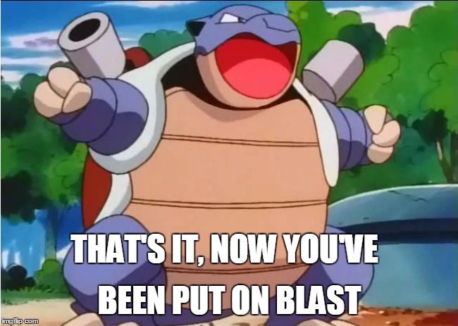 blastoise | THAT'S IT, NOW YOU'VE; BEEN PUT ON BLAST | image tagged in blastoise | made w/ Imgflip meme maker