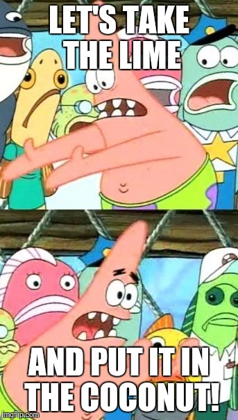 Put It Somewhere Else Patrick Meme | LET'S TAKE THE LIME; AND PUT IT IN THE COCONUT! | image tagged in memes,put it somewhere else patrick | made w/ Imgflip meme maker