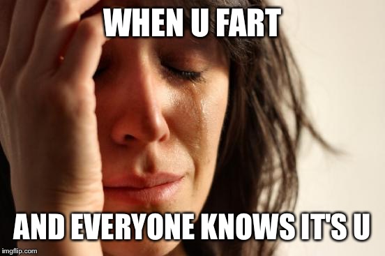 First World Problems Meme | WHEN U FART; AND EVERYONE KNOWS IT'S U | image tagged in memes,first world problems | made w/ Imgflip meme maker