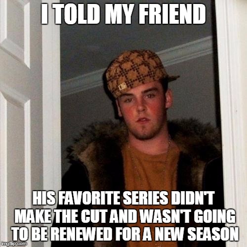 Scumbag Steve Meme | I TOLD MY FRIEND; HIS FAVORITE SERIES DIDN'T MAKE THE CUT AND WASN'T GOING TO BE RENEWED FOR A NEW SEASON | image tagged in memes,scumbag steve | made w/ Imgflip meme maker