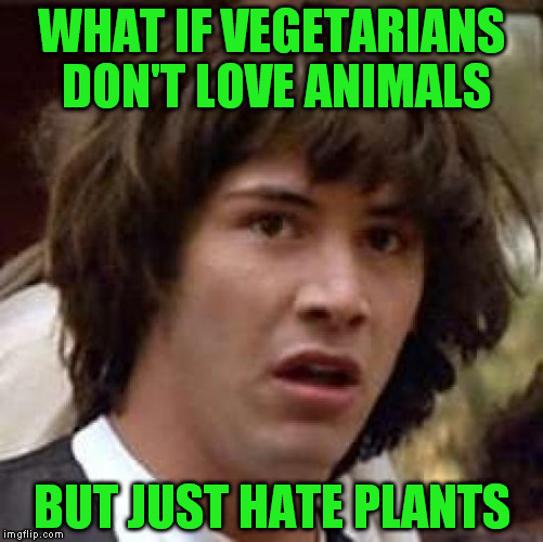 Conspiracy Keanu | WHAT IF VEGETARIANS DON'T LOVE ANIMALS; BUT JUST HATE PLANTS | image tagged in memes,conspiracy keanu | made w/ Imgflip meme maker